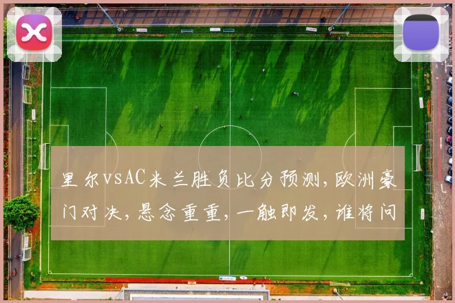 里尔vsAC米兰胜负比分预测,欧洲豪门对决,悬念重重,一触即发,谁将问鼎
