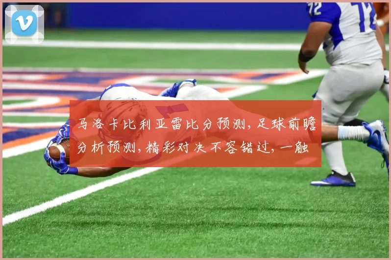 马洛卡比利亚雷比分预测,足球前瞻分析预测,精彩对决不容错过,一触即发