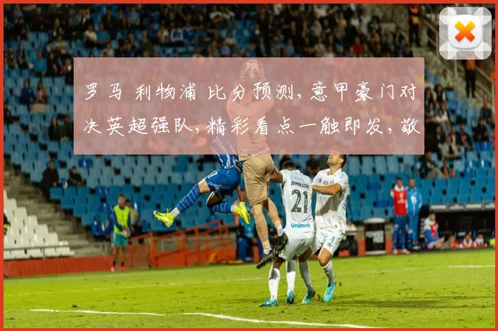 罗马 利物浦 比分预测,意甲豪门对决英超强队,精彩看点一触即发,敬请期待