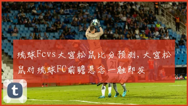 琉球Fcvs大宫松鼠比分预测,大宫松鼠对琉球FC前瞻悬念一触即发