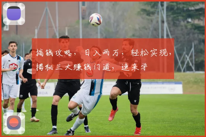 搞钱攻略，日入两万，轻松实现，揭秘三大赚钱门道，速来学